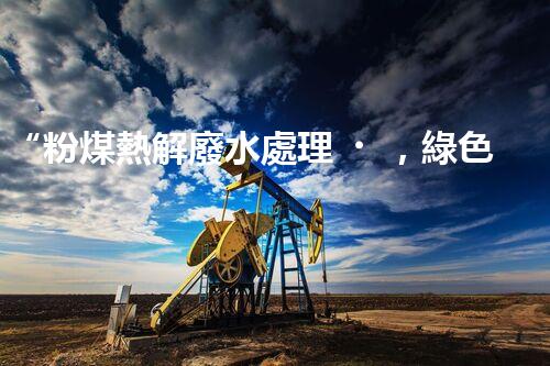 “粉煤熱解廢水處理，綠色創(chuàng)新引領(lǐng)環(huán)保新篇章”